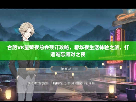 合肥VK量贩夜总会预订攻略，奢华夜生活体验之旅，打造难忘派对之夜