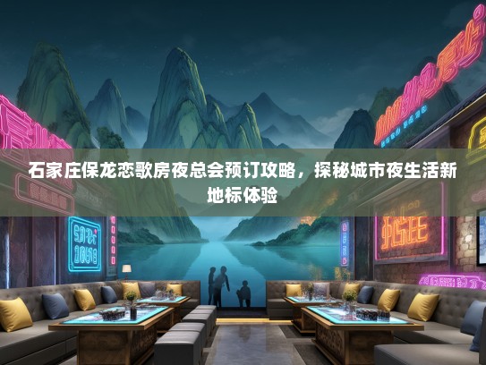 石家庄保龙恋歌房夜总会预订攻略，探秘城市夜生活新地标体验