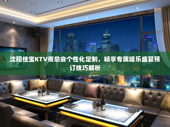 沈阳佳宝KTV夜总会个性化定制，畅享专属娱乐盛宴预订技巧解析