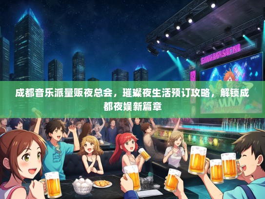 成都音乐派量贩夜总会，璀璨夜生活预订攻略，解锁成都夜娱新篇章