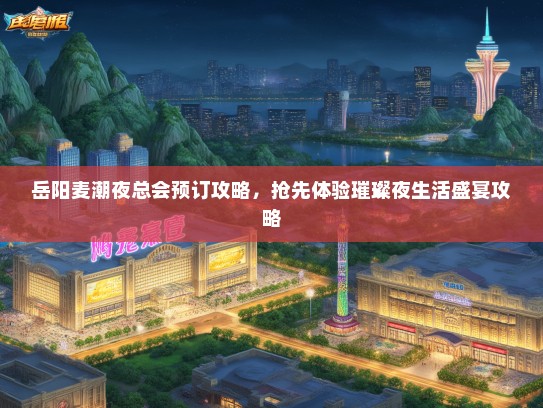 岳阳麦潮夜总会预订攻略，抢先体验璀璨夜生活盛宴攻略