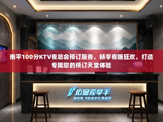 南平100分KTV夜总会预订服务，畅享夜晚狂欢，打造专属您的预订天堂体验