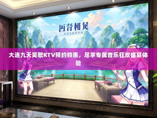 大连九天昊歌KTV预约特惠，尽享专属音乐狂欢盛宴体验