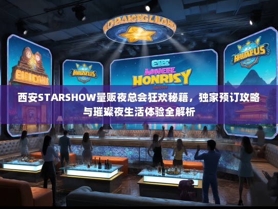 西安STARSHOW量贩夜总会狂欢秘籍，独家预订攻略与璀璨夜生活体验全解析