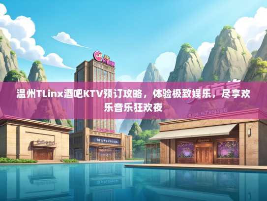 温州TLinx酒吧KTV预订攻略，体验极致娱乐，尽享欢乐音乐狂欢夜