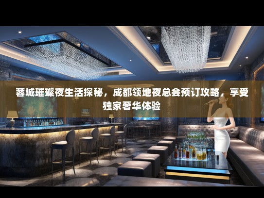 蓉城璀璨夜生活探秘，成都领地夜总会预订攻略，享受独家奢华体验