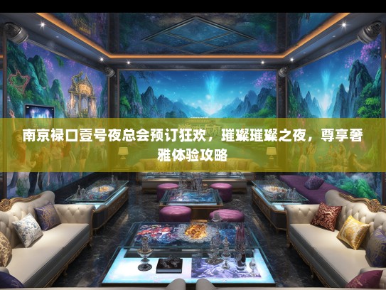 南京禄口壹号夜总会预订狂欢，璀璨璀璨之夜，尊享奢雅体验攻略