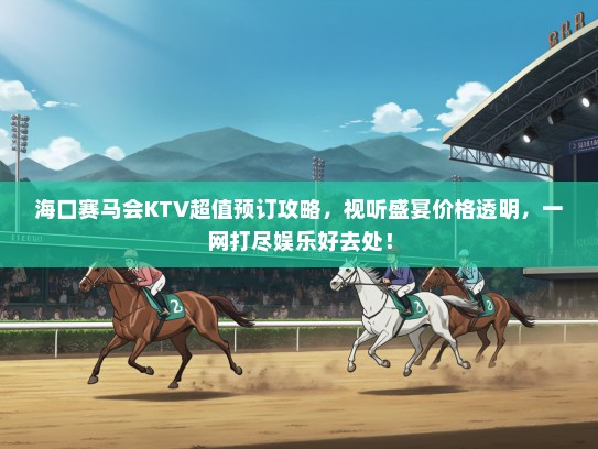 海口赛马会KTV超值预订攻略，视听盛宴价格透明，一网打尽娱乐好去处！