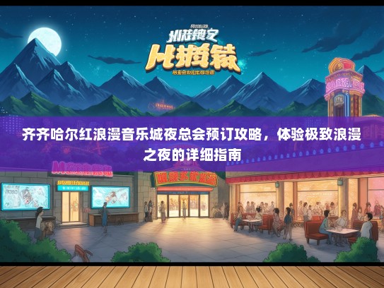 齐齐哈尔红浪漫音乐城夜总会预订攻略，体验极致浪漫之夜的详细指南