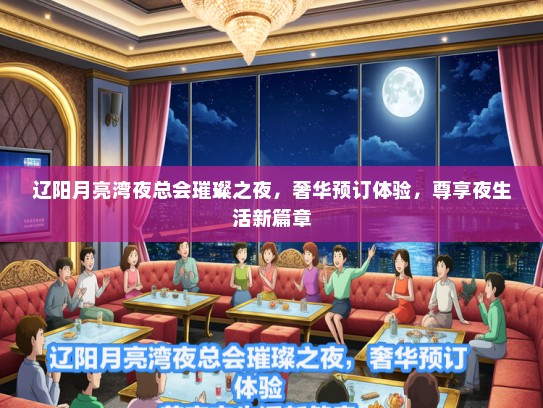辽阳月亮湾夜总会璀璨之夜，奢华预订体验，尊享夜生活新篇章