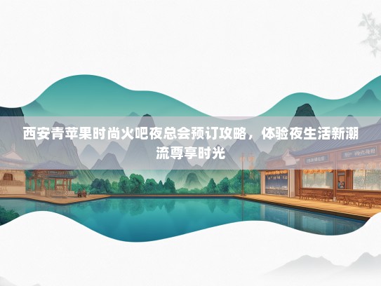 西安青苹果时尚火吧夜总会预订攻略，体验夜生活新潮流尊享时光