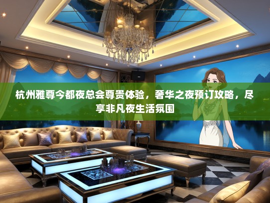 杭州雅尊今都夜总会尊贵体验，奢华之夜预订攻略，尽享非凡夜生活氛围