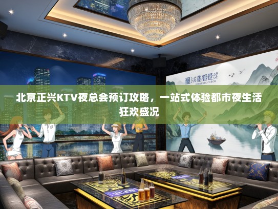 北京正兴KTV夜总会预订攻略，一站式体验都市夜生活狂欢盛况