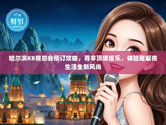哈尔滨K8夜总会预订攻略，尊享顶级娱乐，体验璀璨夜生活全新风尚
