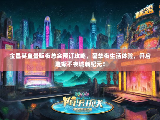 金昌英皇量贩夜总会预订攻略，奢华夜生活体验，开启璀璨不夜城新纪元！