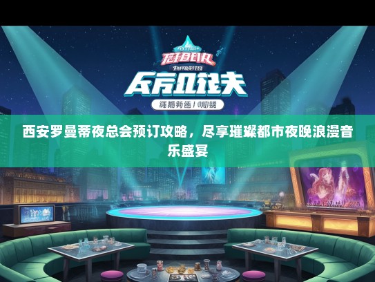 西安罗曼蒂夜总会预订攻略，尽享璀璨都市夜晚浪漫音乐盛宴