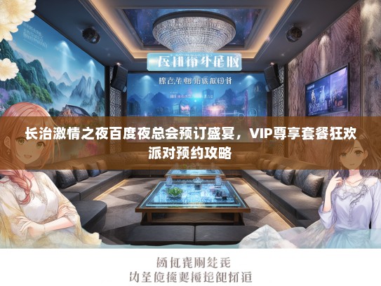 长治激情之夜百度夜总会预订盛宴，VIP尊享套餐狂欢派对预约攻略