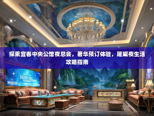 探索宜春中央公馆夜总会，奢华预订体验，璀璨夜生活攻略指南
