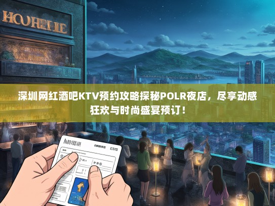 深圳网红酒吧KTV预约攻略探秘POLR夜店，尽享动感狂欢与时尚盛宴预订！