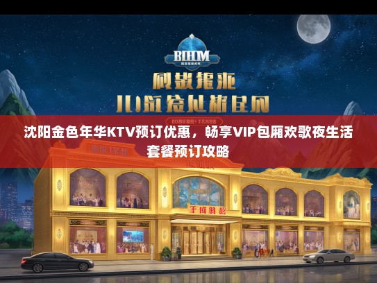 沈阳金色年华KTV预订优惠，畅享VIP包厢欢歌夜生活套餐预订攻略