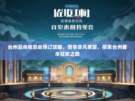 台州品尚夜总会预订攻略，尊享非凡夜宴，探索台州奢华狂欢之旅