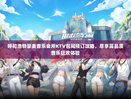 呼和浩特豪麦音乐会所KTV包间预订攻略，尽享高品质音乐狂欢体验