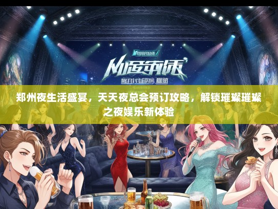 郑州夜生活盛宴，天天夜总会预订攻略，解锁璀璨璀璨之夜娱乐新体验