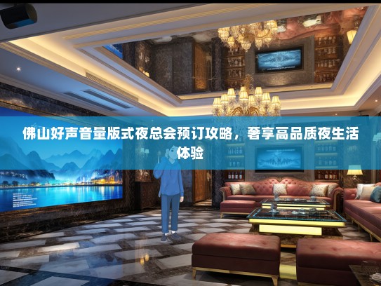 佛山好声音量版式夜总会预订攻略，奢享高品质夜生活体验