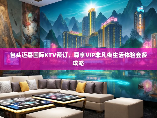 包头迈嘉国际KTV预订，尊享VIP非凡夜生活体验套餐攻略