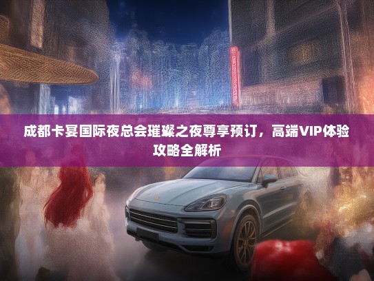 成都卡宴国际夜总会璀璨之夜尊享预订，高端VIP体验攻略全解析