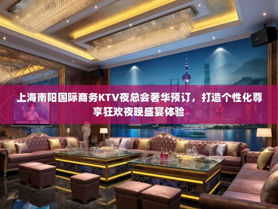 上海南阳国际商务KTV夜总会奢华预订，打造个性化尊享狂欢夜晚盛宴体验