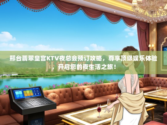 邢台翡翠皇宫KTV夜总会预订攻略，尊享顶级娱乐体验，开启您的夜生活之旅！