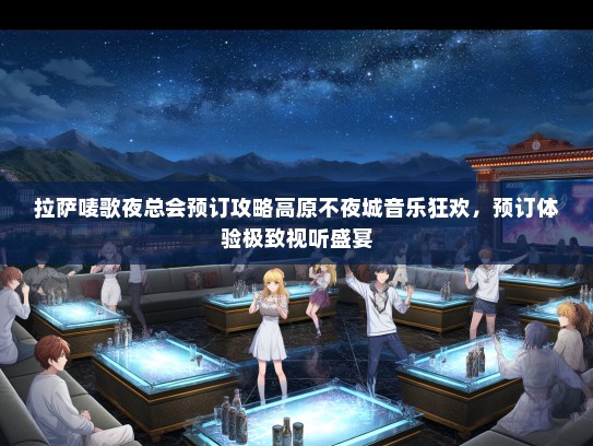 拉萨唛歌夜总会预订攻略高原不夜城音乐狂欢，预订体验极致视听盛宴