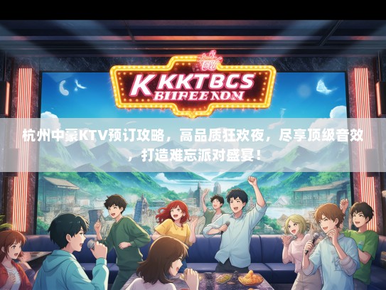 杭州中豪KTV预订攻略，高品质狂欢夜，尽享顶级音效，打造难忘派对盛宴！