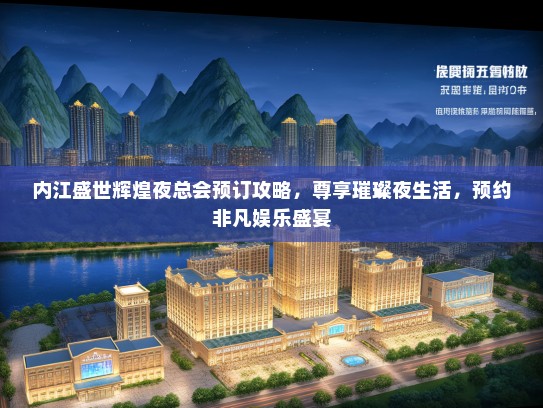 内江盛世辉煌夜总会预订攻略，尊享璀璨夜生活，预约非凡娱乐盛宴