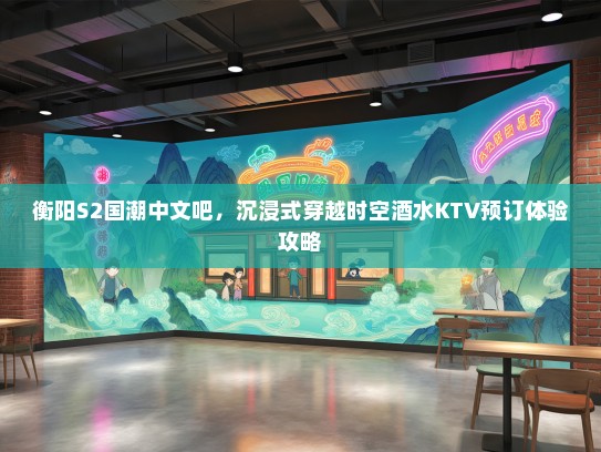 衡阳S2国潮中文吧，沉浸式穿越时空酒水KTV预订体验攻略
