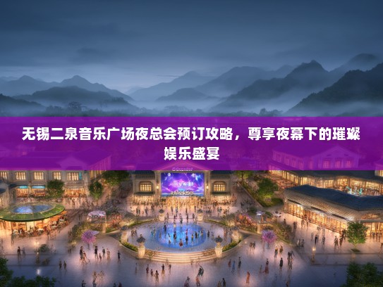 无锡二泉音乐广场夜总会预订攻略，尊享夜幕下的璀璨娱乐盛宴