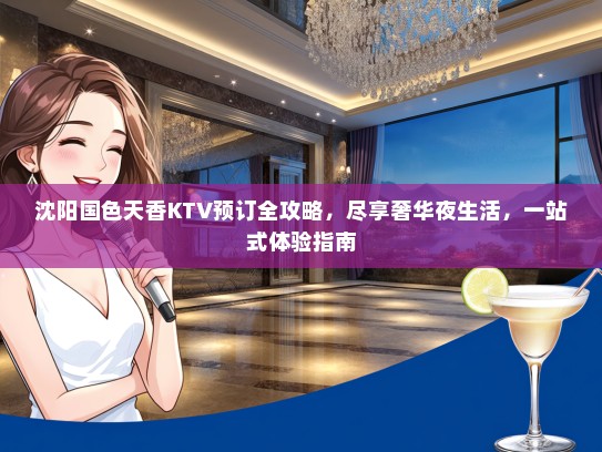 沈阳国色天香KTV预订全攻略，尽享奢华夜生活，一站式体验指南