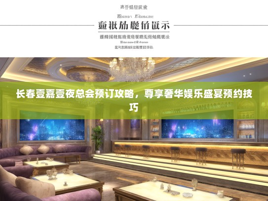 长春壹嘉壹夜总会预订攻略，尊享奢华娱乐盛宴预约技巧