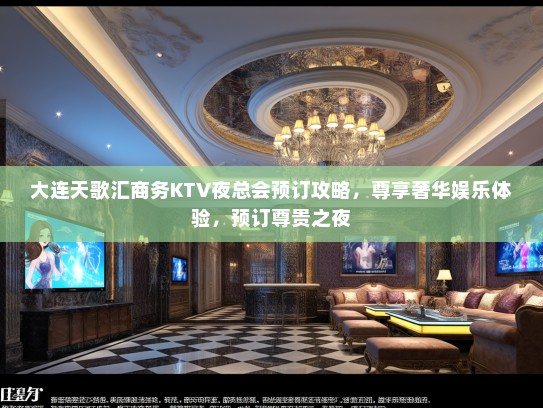 大连天歌汇商务KTV夜总会预订攻略，尊享奢华娱乐体验，预订尊贵之夜