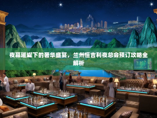 夜幕璀璨下的奢华盛宴，兰州恒吉利夜总会预订攻略全解析