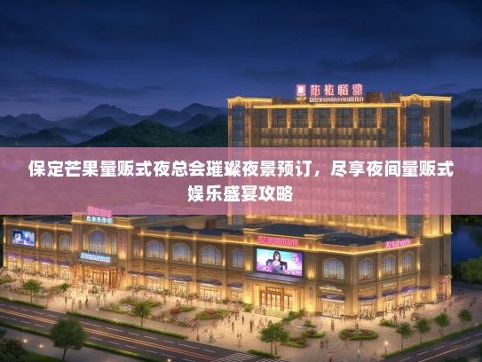 保定芒果量贩式夜总会璀璨夜景预订，尽享夜间量贩式娱乐盛宴攻略