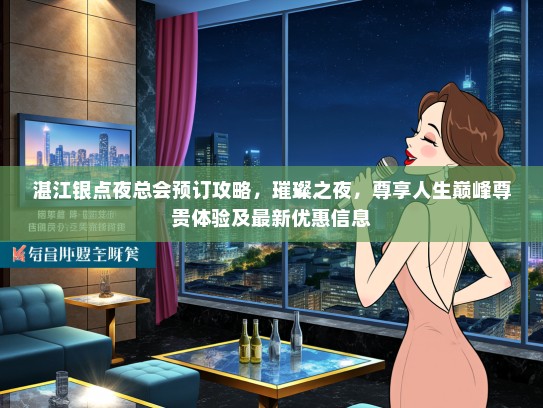 湛江银点夜总会预订攻略，璀璨之夜，尊享人生巅峰尊贵体验及最新优惠信息