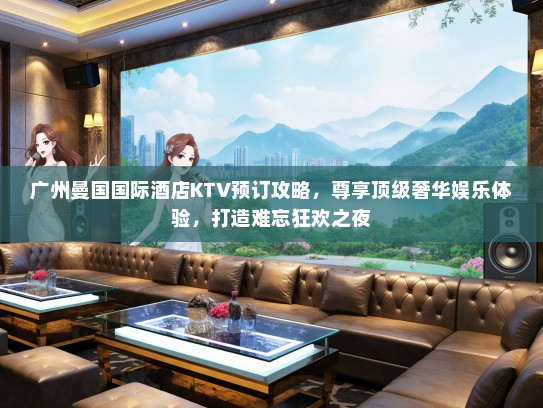 广州曼国国际酒店KTV预订攻略，尊享顶级奢华娱乐体验，打造难忘狂欢之夜