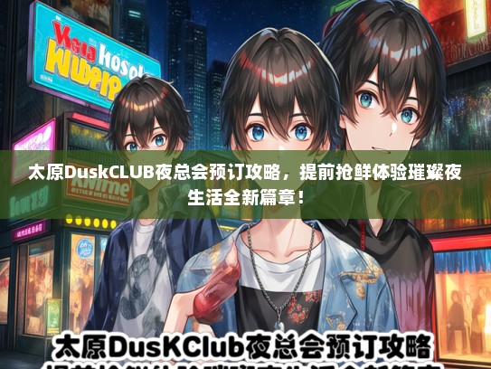 太原DuskCLUB夜总会预订攻略，提前抢鲜体验璀璨夜生活全新篇章！