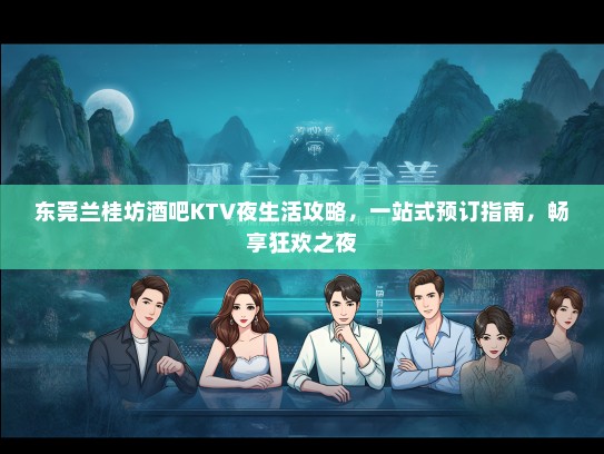 东莞兰桂坊酒吧KTV夜生活攻略，一站式预订指南，畅享狂欢之夜