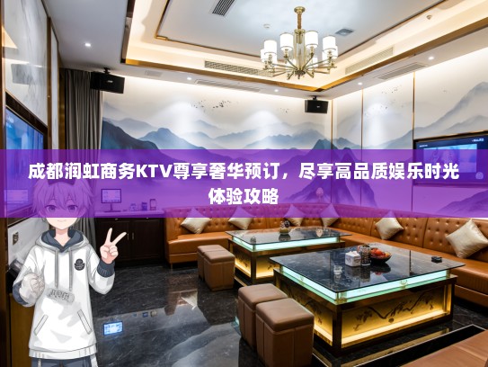成都润虹商务KTV尊享奢华预订，尽享高品质娱乐时光体验攻略