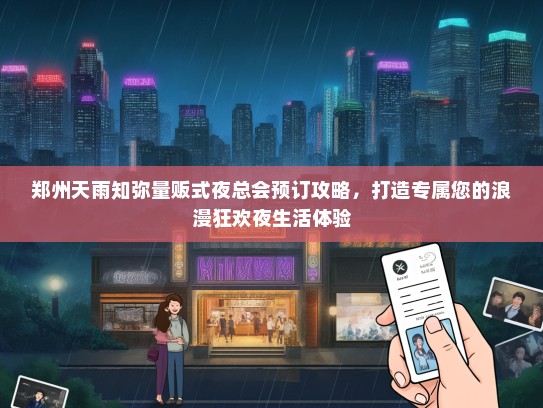 郑州天雨知弥量贩式夜总会预订攻略，打造专属您的浪漫狂欢夜生活体验