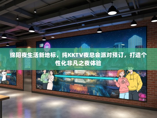 绵阳夜生活新地标，纯KKTV夜总会派对预订，打造个性化非凡之夜体验