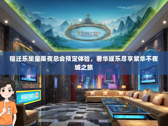 宿迁乐巢量贩夜总会预定体验，奢华娱乐尽享繁华不夜城之旅